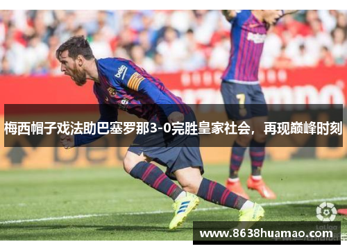 梅西帽子戏法助巴塞罗那3-0完胜皇家社会，再现巅峰时刻